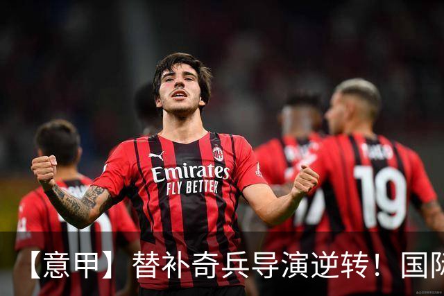 【意甲】替补奇兵导演逆转！国际米兰3比1博洛尼亚