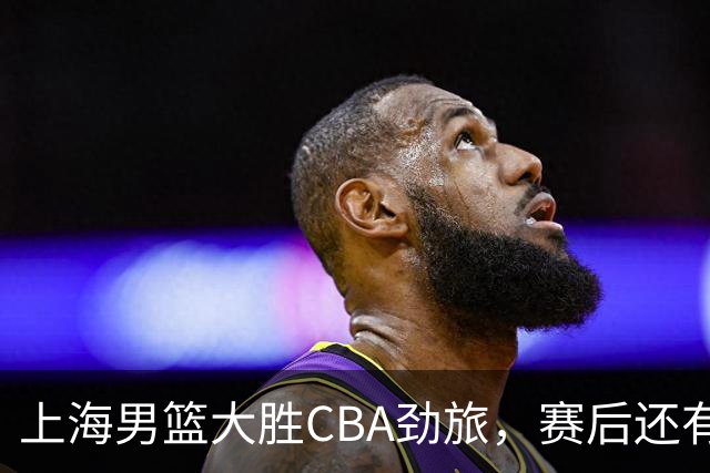 上海男篮大胜CBA劲旅，赛后还有3个好消息，卫冕几率非常大
