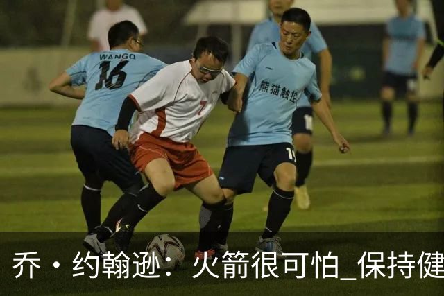 乔·约翰逊：火箭很可怕 保持健康就是西部前四级别的球队