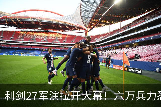 利剑27军演拉开大幕！六万兵力悉数登场，大量新式导弹投入演练