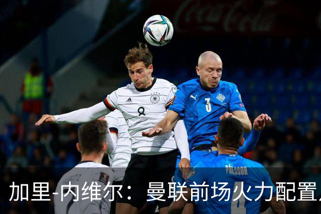 加里-内维尔：曼联前场火力配置足够，看好2-1战胜利兹联