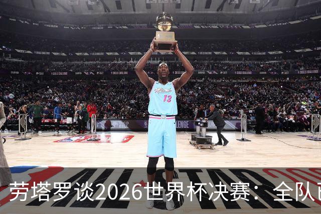 劳塔罗谈2026世界杯决赛：全队已精疲力竭，梅西几乎跑不动