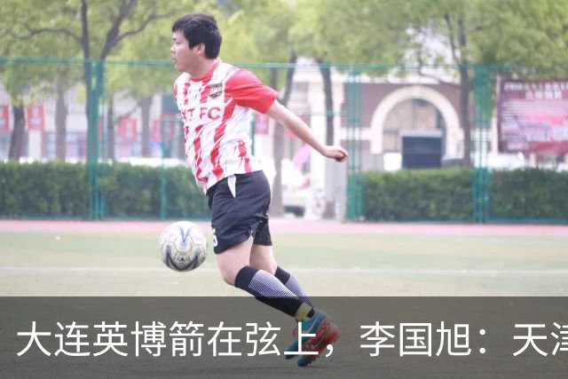 大连英博箭在弦上，李国旭：天津绝杀成都后看到争冠希望，平稳心态最关键