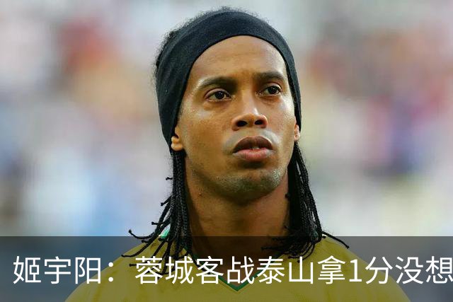 姬宇阳：蓉城客战泰山拿1分没想象那么容易 英博主场很有希望获胜
