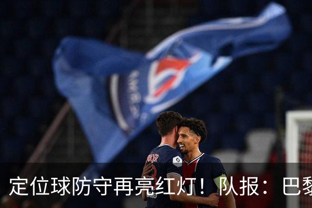定位球防守再亮红灯！队报：巴黎有身高短板+缺争顶嗅觉空中对抗
