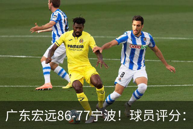 广东宏远86-77宁波！球员评分：3人满分，4人良好，2人不合格