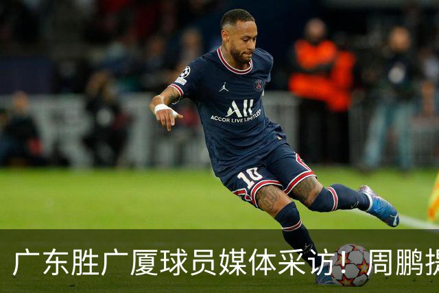 广东胜广厦球员媒体采访！周鹏提攻守提升，胡明轩自曝膝盖伤情！