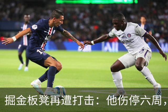 掘金板凳再遭打击：他伤停六周，-14正负值还不是最差