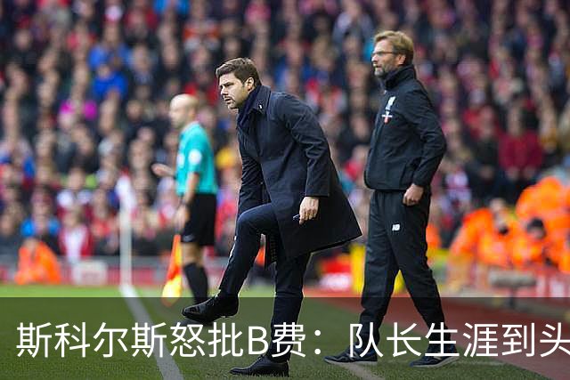 斯科尔斯怒批B费：队长生涯到头了，去沙特让路吧