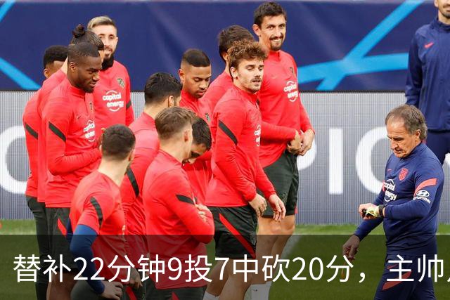 替补22分钟9投7中砍20分，主帅点出他最被低估的一点