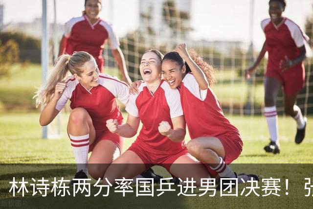 林诗栋两分率国乒进男团决赛！张本智和被打11-0，中日争女团冠军