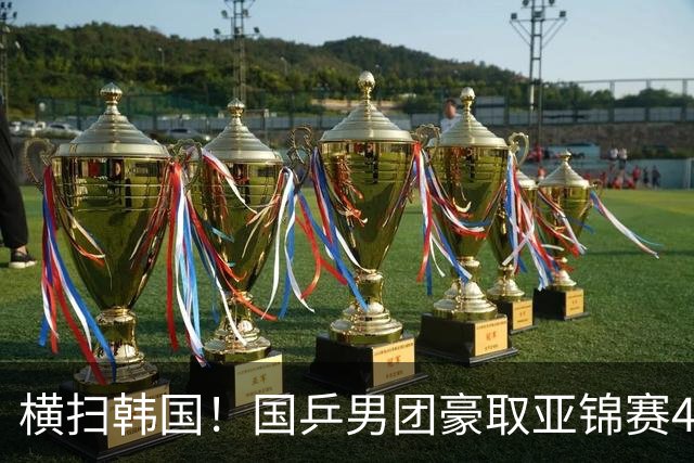 横扫韩国！国乒男团豪取亚锦赛4连冠+队史26冠 林诗栋3-0黑马