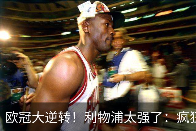 欧冠大逆转！利物浦太强了：疯狂让2追4+欧冠3连胜！三大球星闪耀