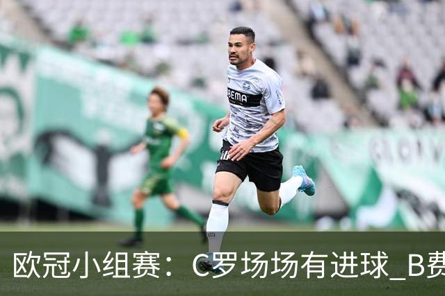 欧冠小组赛：C罗场场有进球 B费场场有助攻