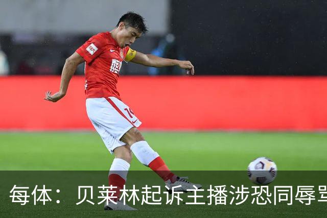 每体：贝莱林起诉主播涉恐同辱骂，对方称他为伪装的娘娘腔