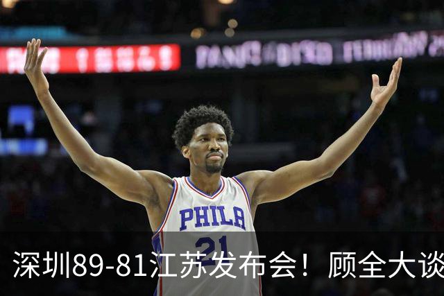 深圳89-81江苏发布会！顾全大谈艰苦强调总结，易立大倒苦水！