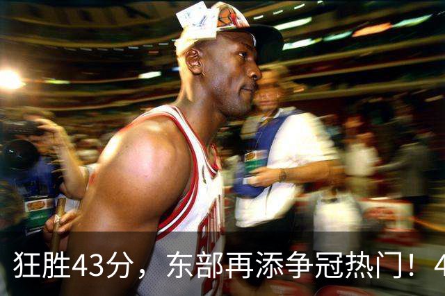 狂胜43分，东部再添争冠热门！4大核心轰89分，小卡怕是又赌对了