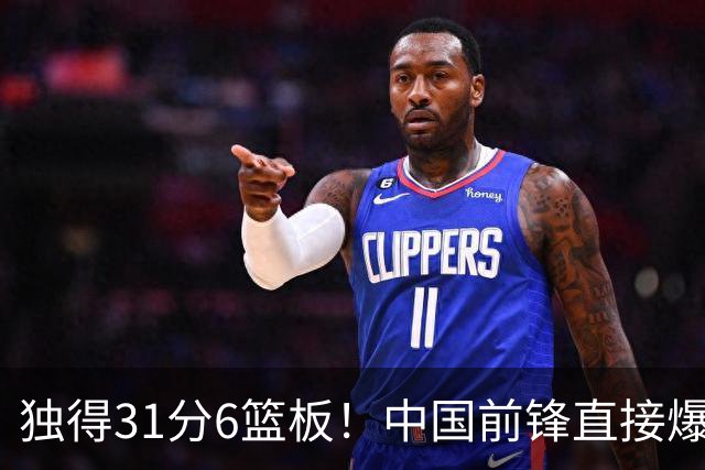 独得31分6篮板！中国前锋直接爆发，生涯最强一战