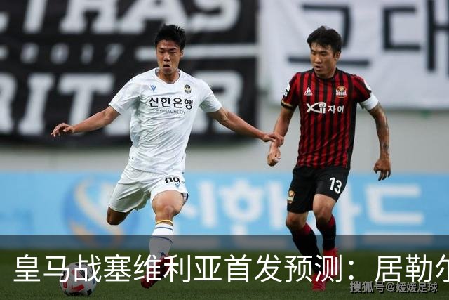 皇马战塞维利亚首发预测：居勒尔怀森先发，姆巴佩单箭头