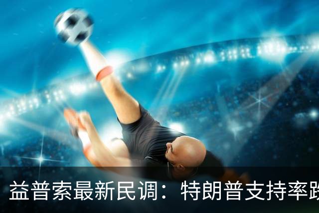 益普索最新民调：特朗普支持率跌至31%创历史新低，多数选民倾向民主党掌控国会