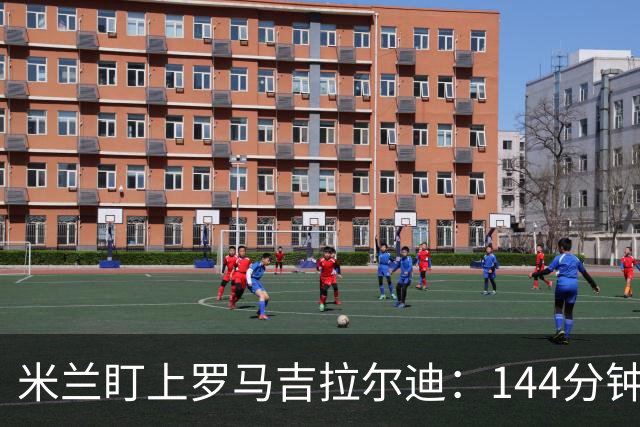 米兰盯上罗马吉拉尔迪：144分钟出场
