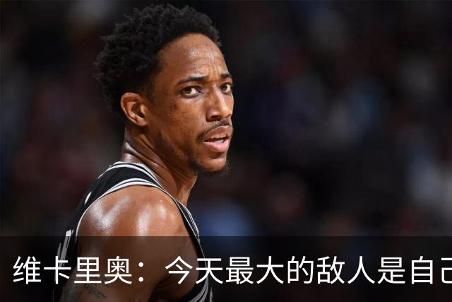 维卡里奥：今天最大的敌人是自己，我们甚至对自己产生了恐惧