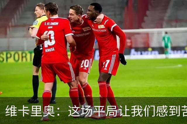 维卡里奥：这场平局让我们感到苦涩，球队本来配得上赢下比赛