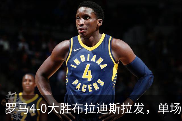 罗马4-0大胜布拉迪斯拉发，单场净胜球数并列队史欧冠第二
