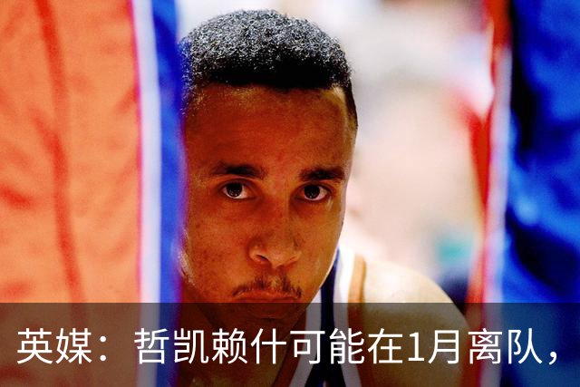 英媒：哲凯赖什可能在1月离队，马竞被视为有意方