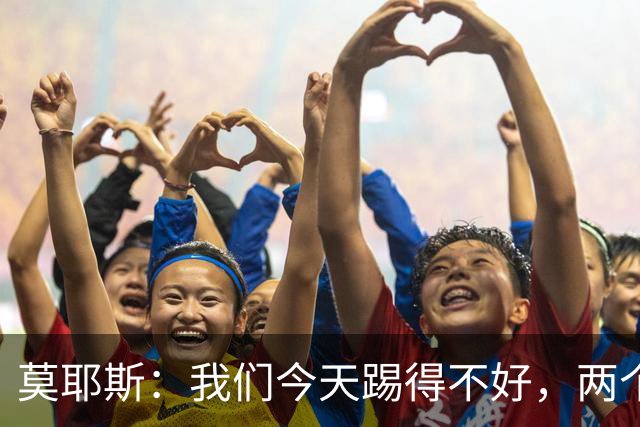 莫耶斯：我们今天踢得不好，两个丢球也有些不走运