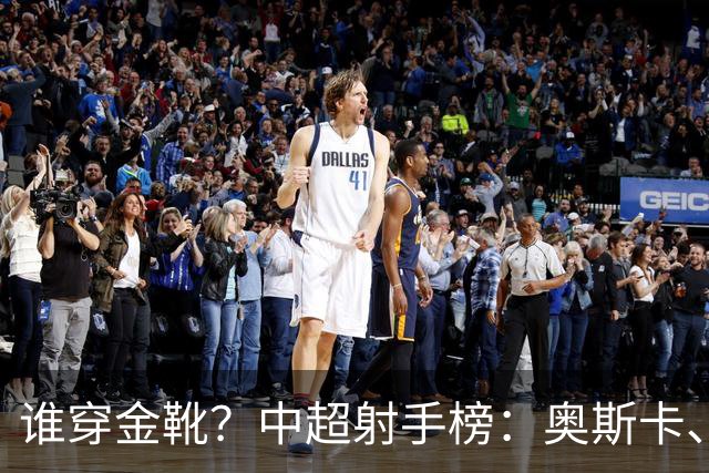 谁穿金靴？中超射手榜：奥斯卡、卡迪斯21球，拉唐20球克雷桑19球