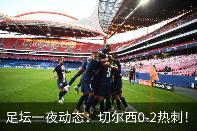 足坛一夜动态：切尔西0-2热刺！阿森纳2-0 小蜘蛛向马竞道歉