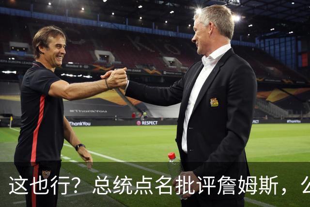 这也行？总统点名批评詹姆斯，公开直接骂！
