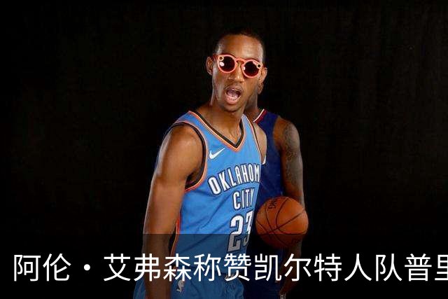 阿伦·艾弗森称赞凯尔特人队普里查德：我见过的最酷的白人小子