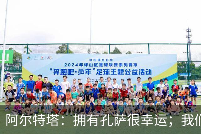 阿尔特塔：拥有孔萨很幸运；我们其实创造了很多的定位球机会