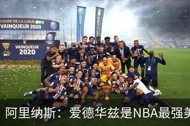 阿里纳斯：爱德华兹是NBA最强美国球员，但关键球我选布伦森