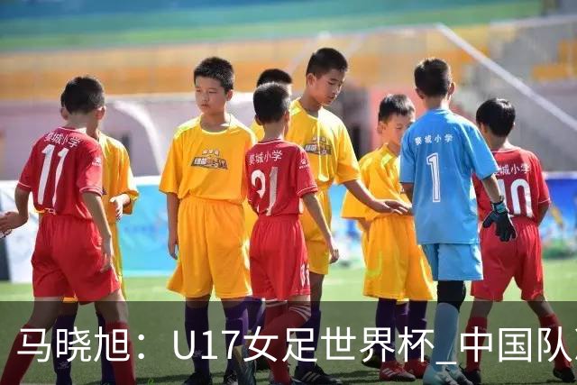 马晓旭：U17女足世界杯 中国队准备好了