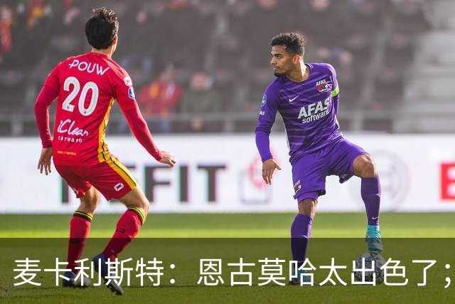 麦卡利斯特：恩古莫哈太出色了；我个子不高但很喜欢插入禁区