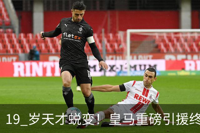 19 岁天才蜕变！皇马重磅引援终于兑现价值