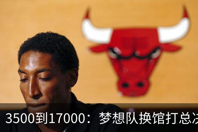 3500到17000：梦想队换馆打总决赛，主场容量翻了近五倍