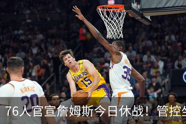 76人官宣詹姆斯今日休战！管控坐骨神经痛 明日有望复出战活塞