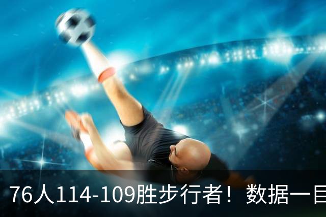 76人114-109胜步行者！数据一目了然，不是马克西，头号功臣是他