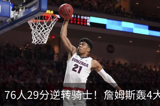 76人29分逆转骑士！詹姆斯轰4大纪录，他拿底薪太让联盟29队眼红