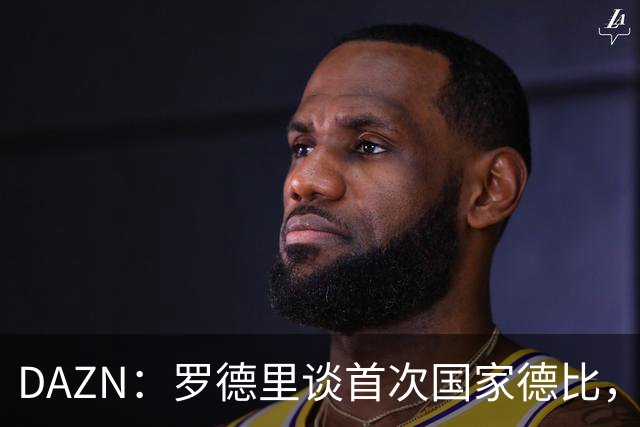 DAZN：罗德里谈首次国家德比，皇马渴望证明自己