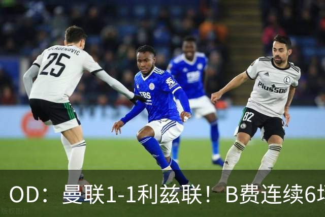 OD：曼联1-1利兹联！B费连续6场颗粒无收，队长陷入低迷